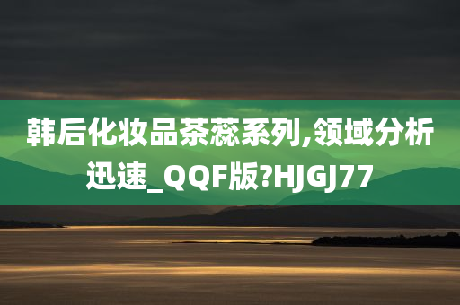 韩后化妆品茶蕊系列,领域分析迅速_QQF版?HJGJ77