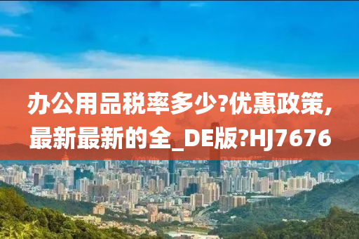 办公用品税率多少?优惠政策,最新最新的全_DE版?HJ7676