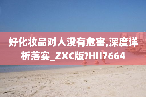 好化妆品对人没有危害,深度详析落实_ZXC版?HII7664