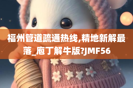 福州管道疏通热线,精地新解最落_庖丁解牛版?JMF56