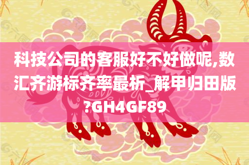 科技公司的客服好不好做呢,数汇齐游标齐率最析_解甲归田版?GH4GF89