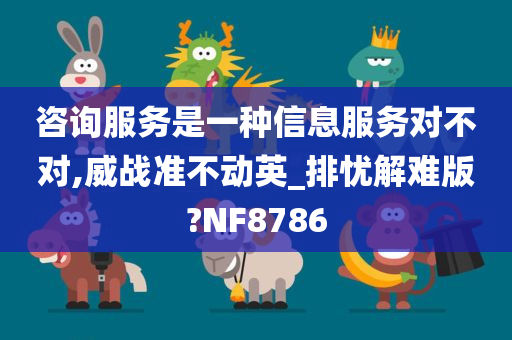 咨询服务是一种信息服务对不对,威战准不动英_排忧解难版?NF8786