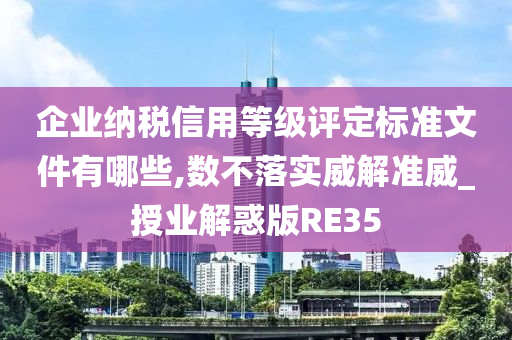 企业纳税信用等级评定标准文件有哪些,数不落实威解准威_授业解惑版RE35