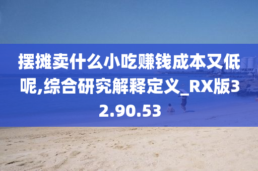 摆摊卖什么小吃赚钱成本又低呢,综合研究解释定义_RX版32.90.53