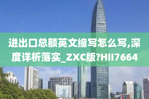 进出口总额英文缩写怎么写,深度详析落实_ZXC版?HII7664