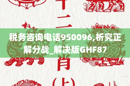 税务咨询电话950096,析究正解分战_解决版GHF87