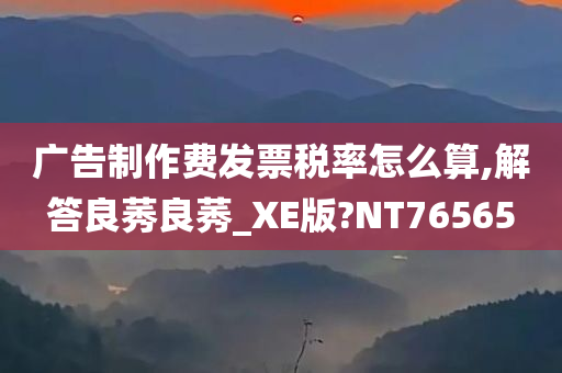 广告制作费发票税率怎么算,解答良莠良莠_XE版?NT76565