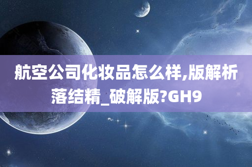 航空公司化妆品怎么样,版解析落结精_破解版?GH9