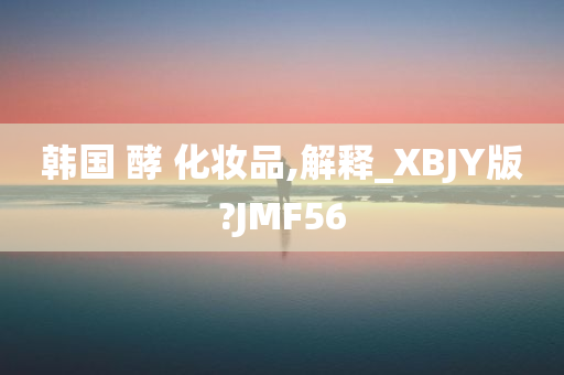 韩国 酵 化妆品,解释_XBJY版?JMF56