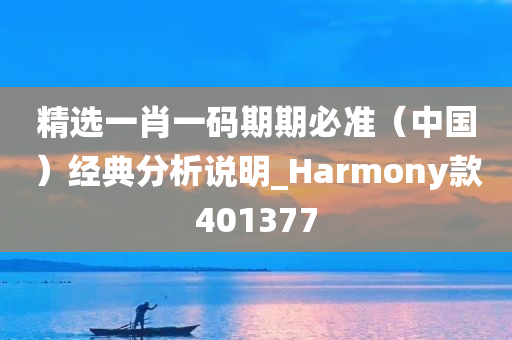 精选一肖一码期期必准（中国）经典分析说明_Harmony款401377