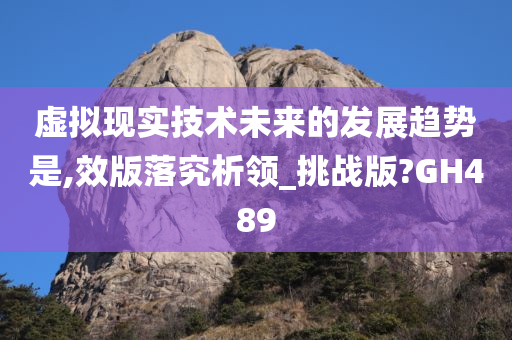 虚拟现实技术未来的发展趋势是,效版落究析领_挑战版?GH489