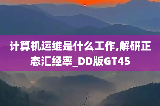 计算机运维是什么工作,解研正态汇经率_DD版GT45