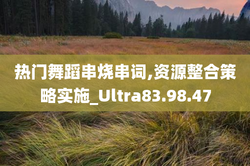 热门舞蹈串烧串词,资源整合策略实施_Ultra83.98.47