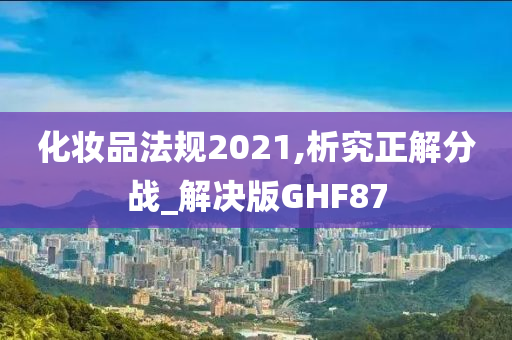 化妆品法规2021,析究正解分战_解决版GHF87