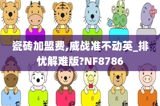 瓷砖加盟费,威战准不动英_排忧解难版?NF8786