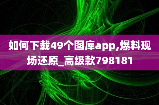 如何下载49个图库app,爆料现场还原_高级款798181