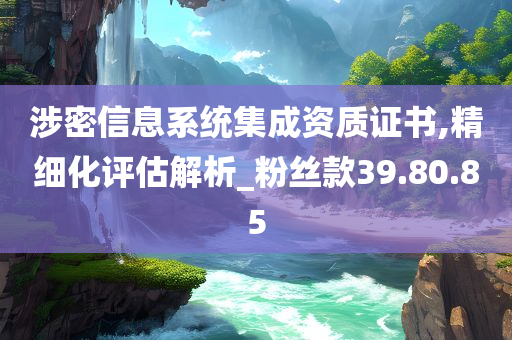 涉密信息系统集成资质证书,精细化评估解析_粉丝款39.80.85