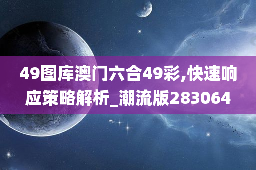 49图库澳门六合49彩,快速响应策略解析_潮流版283064