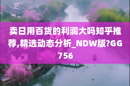 卖日用百货的利润大吗知乎推荐,精选动态分析_NDW版?GG756