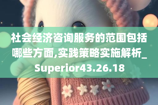 社会经济咨询服务的范围包括哪些方面,实践策略实施解析_Superior43.26.18