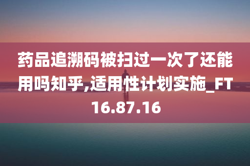 药品追溯码被扫过一次了还能用吗知乎,适用性计划实施_FT16.87.16