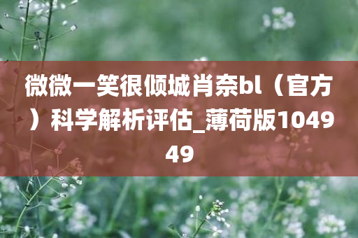 微微一笑很倾城肖奈bl（官方）科学解析评估_薄荷版104949