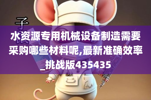 水资源专用机械设备制造需要采购哪些材料呢,最新准确效率_挑战版435435