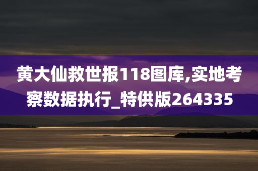 黄大仙救世报118图库,实地考察数据执行_特供版264335