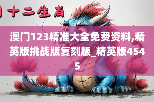 澳门123精准大全免费资料,精英版挑战版复刻版_精英版4545