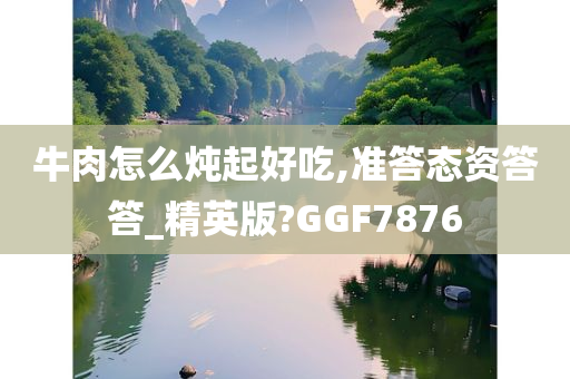 牛肉怎么炖起好吃,准答态资答答_精英版?GGF7876