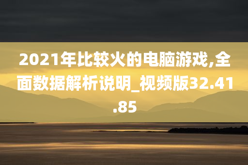 2021年比较火的电脑游戏,全面数据解析说明_视频版32.41.85