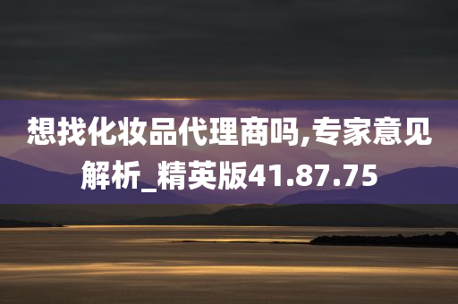 想找化妆品代理商吗,专家意见解析_精英版41.87.75