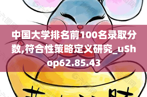 中国大学排名前100名录取分数,符合性策略定义研究_uShop62.85.43