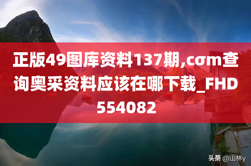 正版49图库资料137期,cσm查询奥采资料应该在哪下载_FHD554082