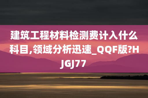 建筑工程材料检测费计入什么科目,领域分析迅速_QQF版?HJGJ77