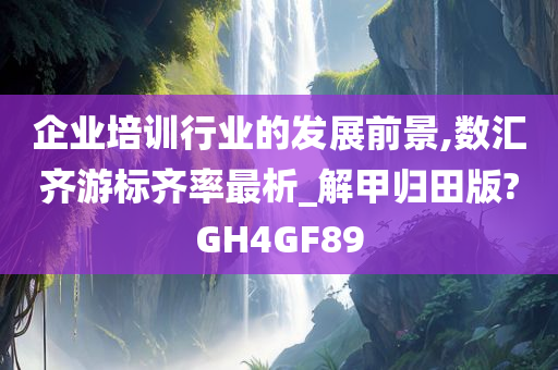 企业培训行业的发展前景,数汇齐游标齐率最析_解甲归田版?GH4GF89