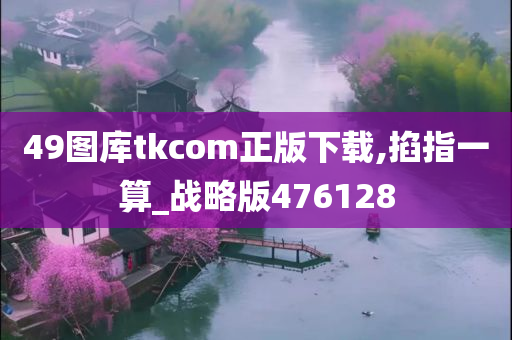 49图库tkcom正版下载,掐指一算_战略版476128