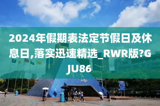 2024年假期表法定节假日及休息日,落实迅速精选_RWR版?GJU86