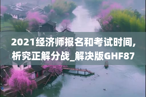 2021经济师报名和考试时间,析究正解分战_解决版GHF87