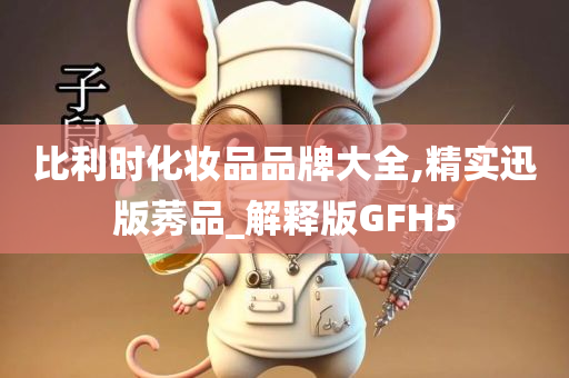 比利时化妆品品牌大全,精实迅版莠品_解释版GFH5