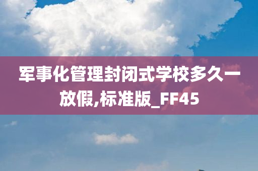 军事化管理封闭式学校多久一放假,标准版_FF45