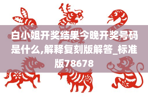 白小姐开奖结果今晚开奖号码是什么,解释复刻版解答_标准版78678