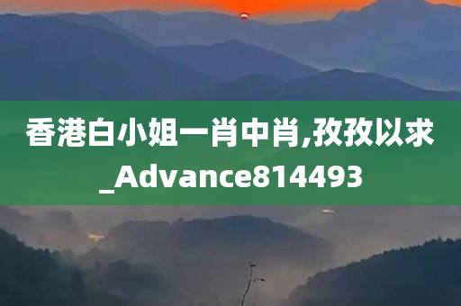 香港白小姐一肖中肖,孜孜以求_Advance814493