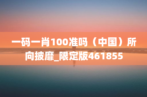 一码一肖100准吗（中国）所向披靡_限定版461855