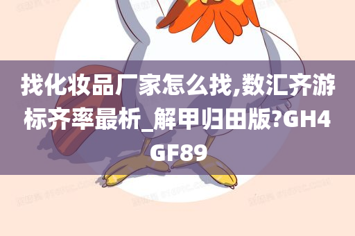 找化妆品厂家怎么找,数汇齐游标齐率最析_解甲归田版?GH4GF89