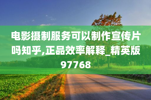 电影摄制服务可以制作宣传片吗知乎,正品效率解释_精英版97768