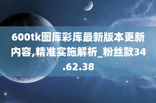 600tk图库彩库最新版本更新内容,精准实施解析_粉丝款34.62.38