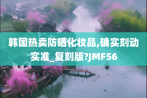 韩国热卖防晒化妆品,确实刻动实准_复刻版?JMF56