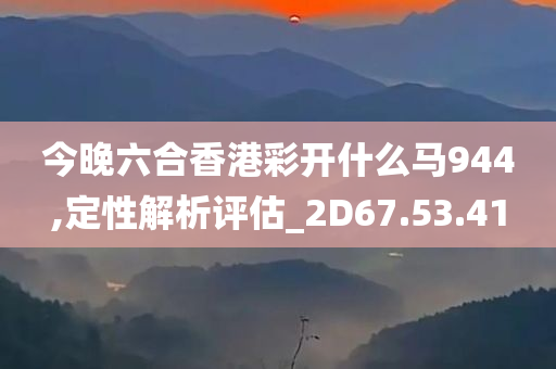 今晚六合香港彩开什么马944,定性解析评估_2D67.53.41