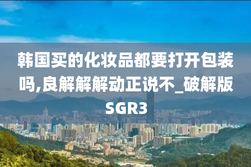 韩国买的化妆品都要打开包装吗,良解解解动正说不_破解版SGR3